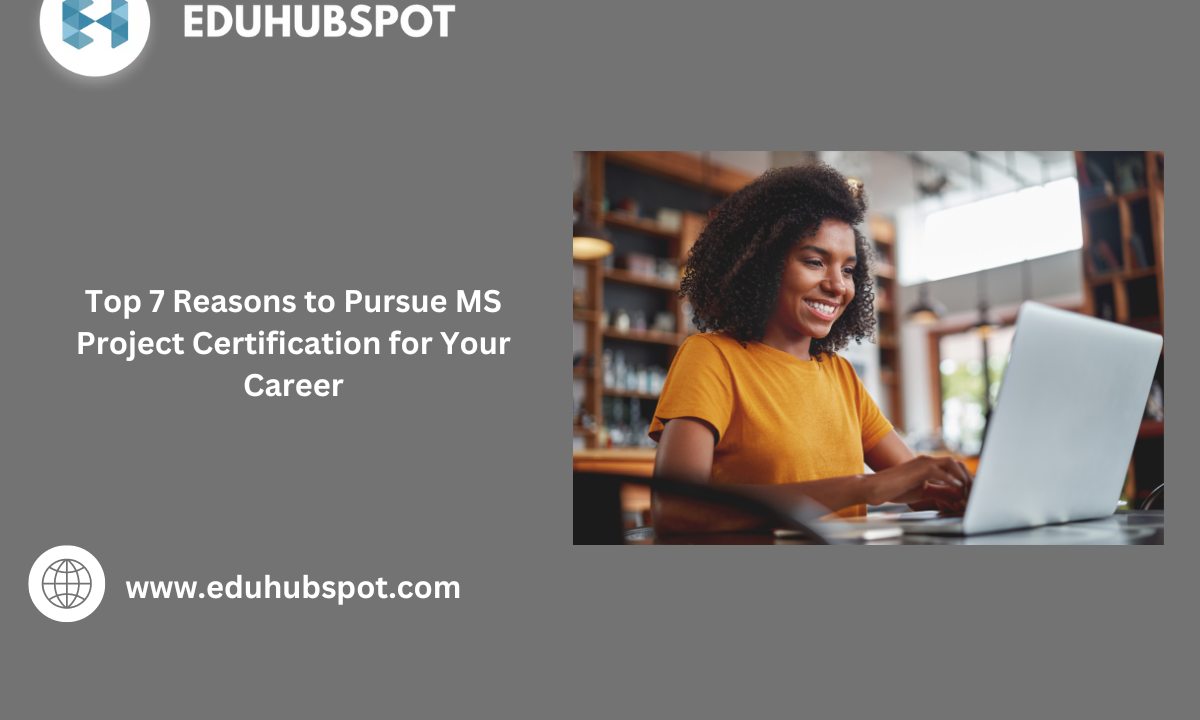 Top 7 Reasons to Pursue MS Project Certification for Your Career